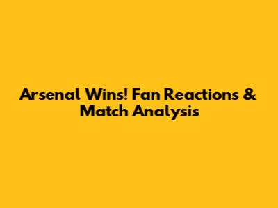 Arsenal Wins! Fan Reactions & Match Analysis