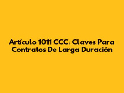 Artículo 1011 CCC: Claves Para Contratos De Larga Duración