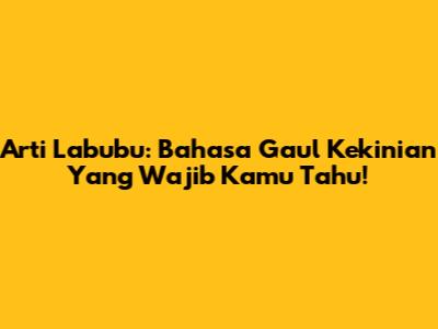 Arti Labubu: Bahasa Gaul Kekinian Yang Wajib Kamu Tahu!