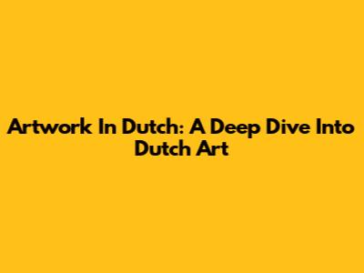 Artwork In Dutch: A Deep Dive Into Dutch Art