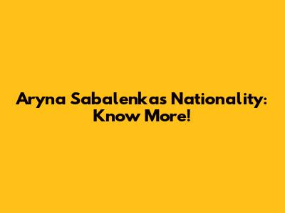 Aryna Sabalenka's Nationality: Know More!