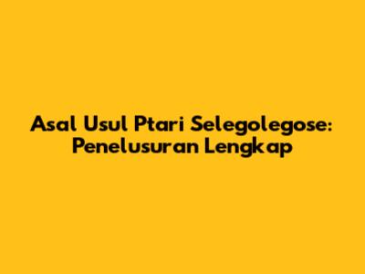 Asal Usul Ptari Selegolegose: Penelusuran Lengkap
