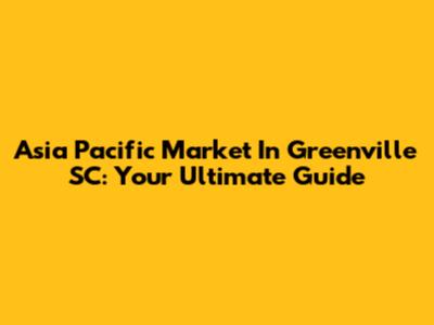 Asia Pacific Market In Greenville SC: Your Ultimate Guide