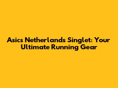 Asics Netherlands Singlet: Your Ultimate Running Gear