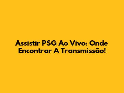 Assistir PSG Ao Vivo: Onde Encontrar A Transmissão!