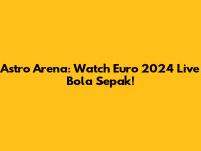 Astro Arena: Watch Euro 2024 Live Bola Sepak!