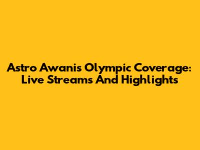 Astro Awani's Olympic Coverage: Live Streams And Highlights