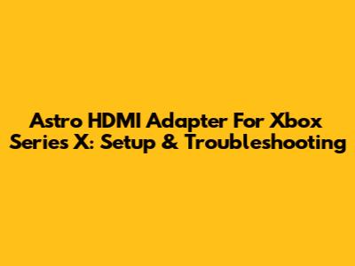 Astro HDMI Adapter For Xbox Series X: Setup & Troubleshooting