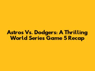 Astros Vs. Dodgers: A Thrilling World Series Game 5 Recap