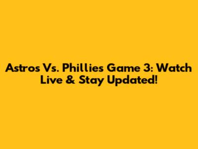 Astros Vs. Phillies Game 3: Watch Live & Stay Updated!