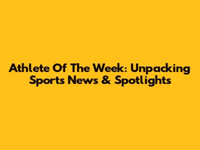Athlete Of The Week: Unpacking Sports News & Spotlights