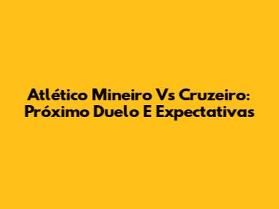 Atlético Mineiro Vs Cruzeiro: Próximo Duelo E Expectativas