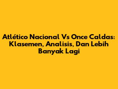 Atlético Nacional Vs Once Caldas: Klasemen, Analisis, Dan Lebih Banyak Lagi