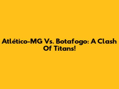 Atlético-MG Vs. Botafogo: A Clash Of Titans!