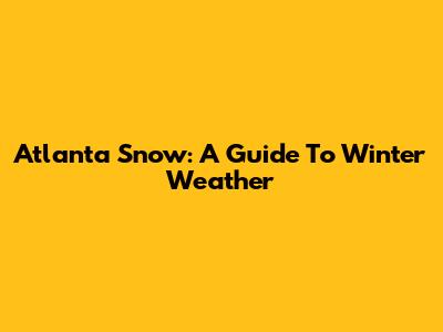 Atlanta Snow: A Guide To Winter Weather