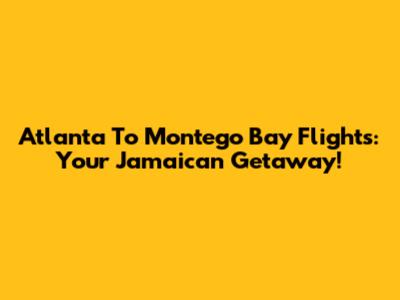 Atlanta To Montego Bay Flights: Your Jamaican Getaway!