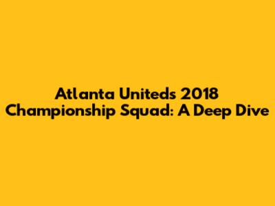 Atlanta United's 2018 Championship Squad: A Deep Dive