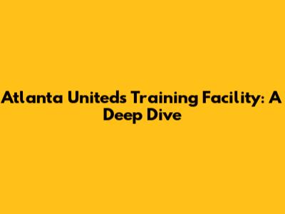 Atlanta United's Training Facility: A Deep Dive