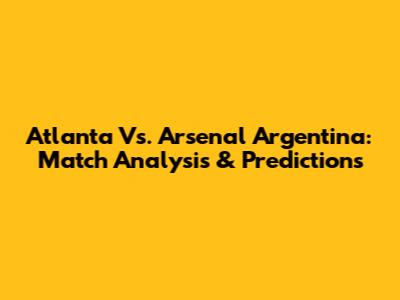 Atlanta Vs. Arsenal Argentina: Match Analysis & Predictions