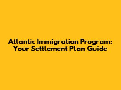 Atlantic Immigration Program: Your Settlement Plan Guide