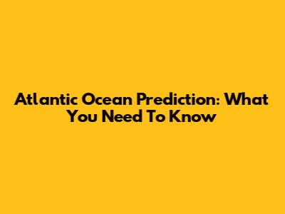 Atlantic Ocean Prediction: What You Need To Know