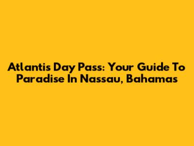 Atlantis Day Pass: Your Guide To Paradise In Nassau, Bahamas