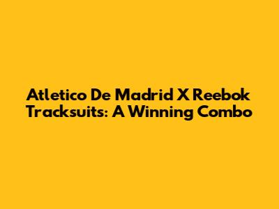 Atletico De Madrid X Reebok Tracksuits: A Winning Combo