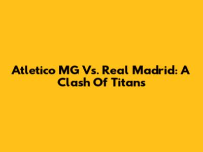 Atletico MG Vs. Real Madrid: A Clash Of Titans