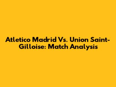Atletico Madrid Vs. Union Saint-Gilloise: Match Analysis