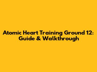 Atomic Heart Training Ground 12: Guide & Walkthrough