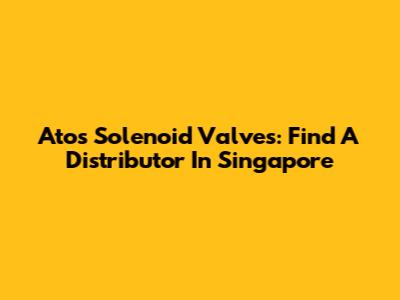 Atos Solenoid Valves: Find A Distributor In Singapore