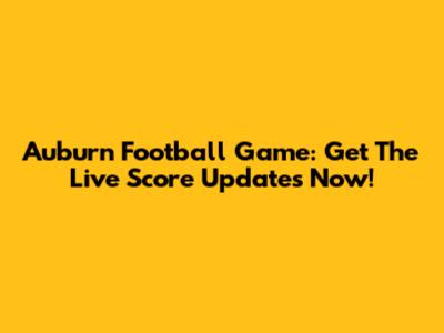Auburn Football Game: Get The Live Score Updates Now!