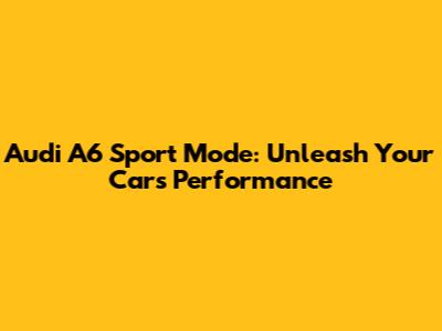 Audi A6 Sport Mode: Unleash Your Car's Performance