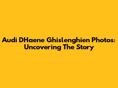 Audi D'Haene Ghislenghien Photos: Uncovering The Story