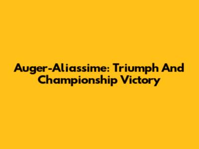 Auger-Aliassime: Triumph And Championship Victory