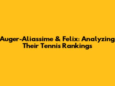 Auger-Aliassime & Felix: Analyzing Their Tennis Rankings