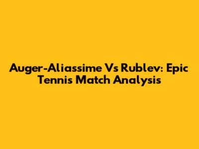 Auger-Aliassime Vs Rublev: Epic Tennis Match Analysis