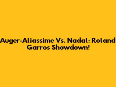Auger-Aliassime Vs. Nadal: Roland Garros Showdown!
