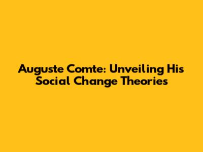 Auguste Comte: Unveiling His Social Change Theories