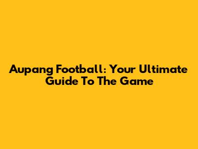 Aupang Football: Your Ultimate Guide To The Game