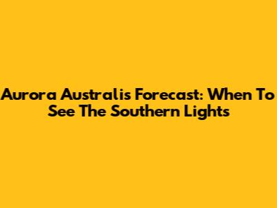 Aurora Australis Forecast: When To See The Southern Lights