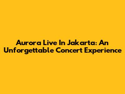 Aurora Live In Jakarta: An Unforgettable Concert Experience