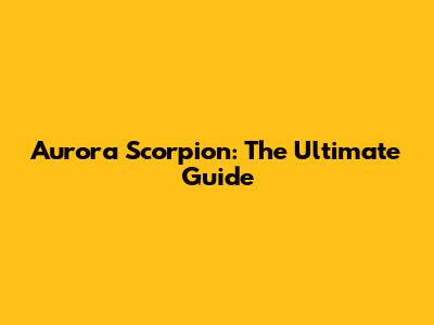 Aurora Scorpion: The Ultimate Guide
