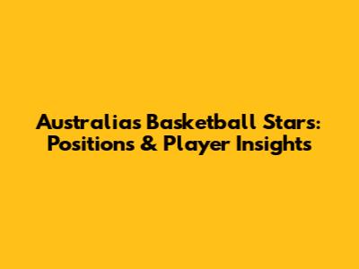 Australia's Basketball Stars: Positions & Player Insights