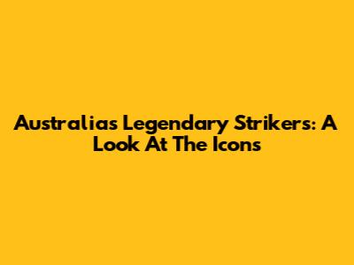 Australia's Legendary Strikers: A Look At The Icons