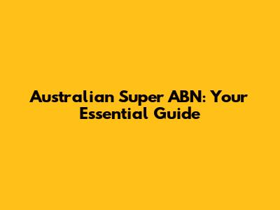 Australian Super ABN: Your Essential Guide