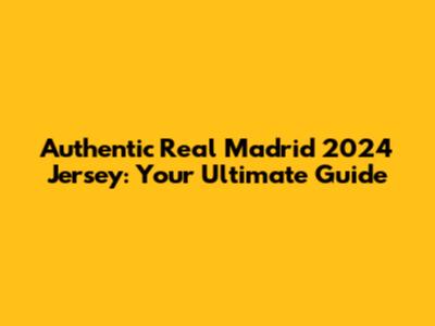 Authentic Real Madrid 2024 Jersey: Your Ultimate Guide