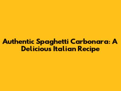 Authentic Spaghetti Carbonara: A Delicious Italian Recipe