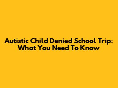 Autistic Child Denied School Trip: What You Need To Know