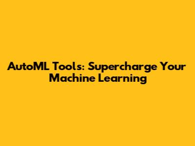 AutoML Tools: Supercharge Your Machine Learning